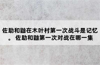 佐助和鼬在木叶村第一次战斗是记忆。 佐助和鼬第一次对战在哪一集